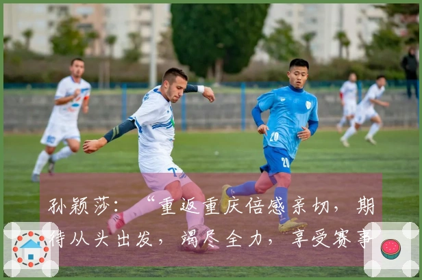 孙颖莎：“重返重庆倍感亲切，期待从头出发，竭尽全力，享受赛事！”