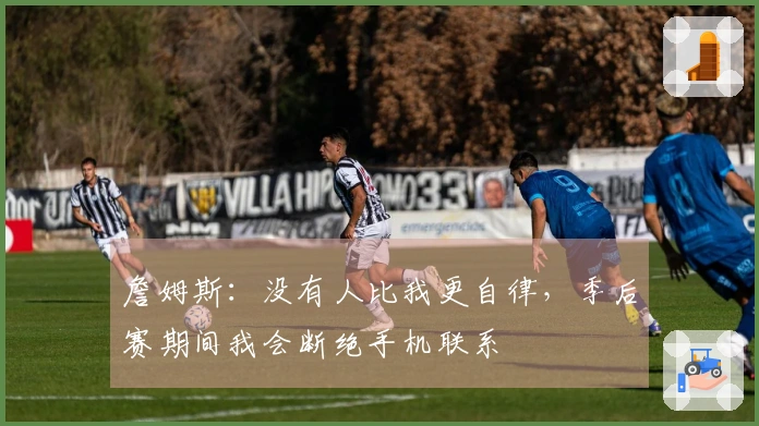 詹姆斯：没有人比我更自律，季后赛期间我会断绝手机联系