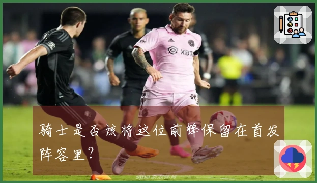 骑士是否该将这位前锋保留在首发阵容里？