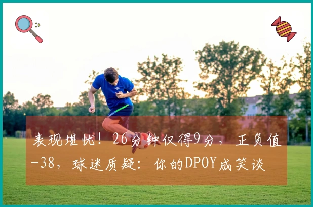 表现堪忧！26分钟仅得9分，正负值-38，球迷质疑：你的DPOY成笑谈