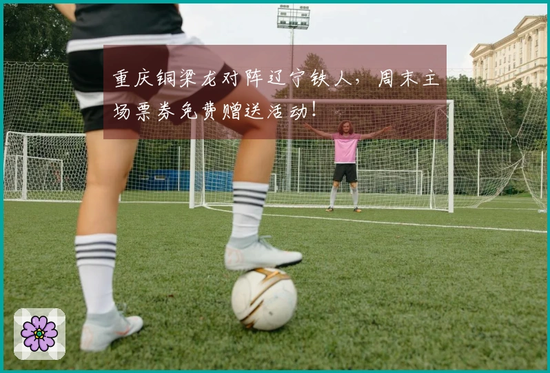 重庆铜梁龙对阵辽宁铁人，周末主场票券免费赠送活动！