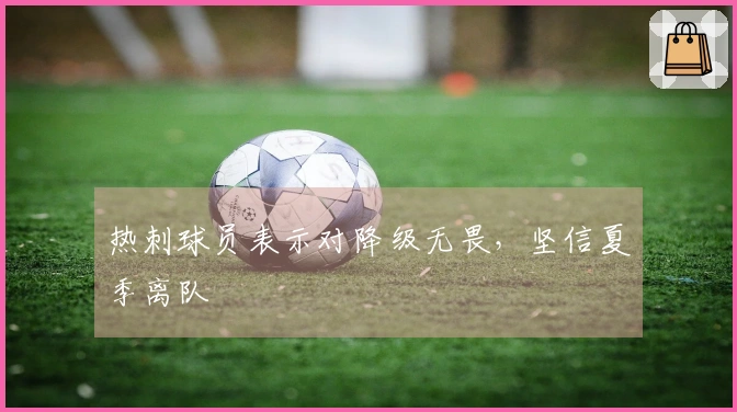 热刺球员表示对降级无畏，坚信夏季离队