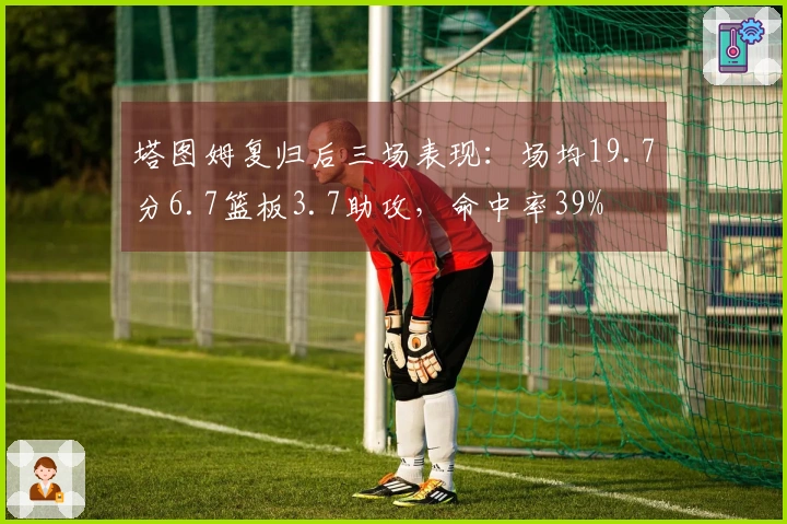 塔图姆复归后三场表现：场均19.7分6.7篮板3.7助攻，命中率39%