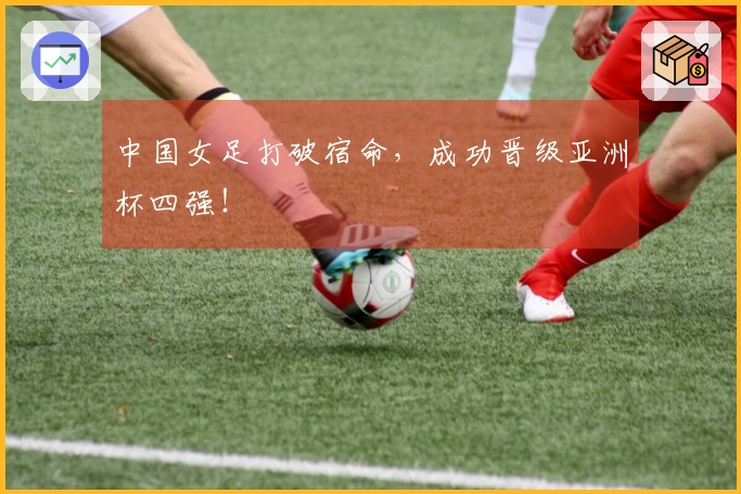中国女足打破宿命，成功晋级亚洲杯四强！