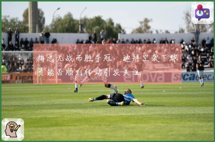 梅总无战而胜夺冠，迪拜空袭下球员能否顺利转站引发关注