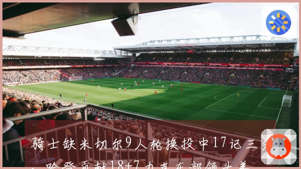 骑士缺米切尔9人轮换投中17记三分，哈登贡献18+7力克东部领头羊