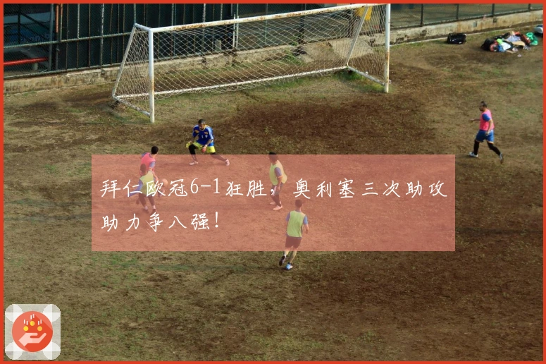 拜仁欧冠6-1狂胜，奥利塞三次助攻助力争八强！