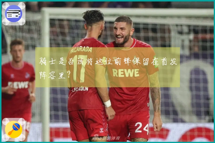 骑士是否该将这位前锋保留在首发阵容里？