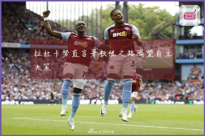 拉杜卡努直言寻教练之路渴望自主决策