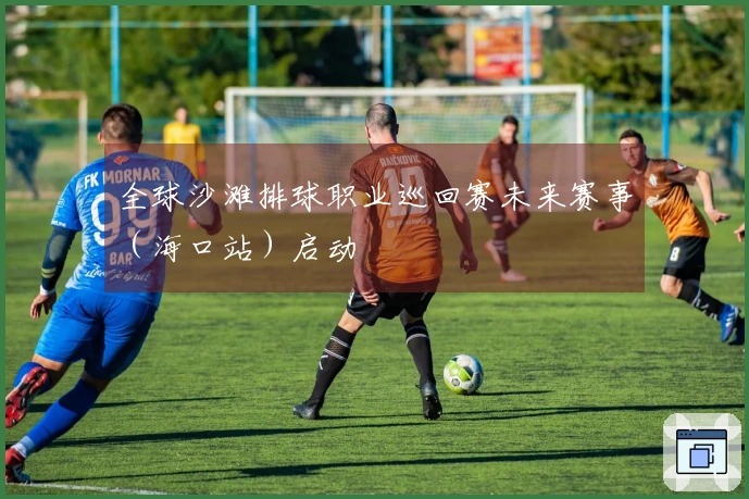 全球沙滩排球职业巡回赛未来赛事（海口站）启动