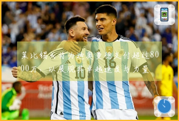 莱比锡或将为迪奥曼德支付超过8000万，以展现其卓越速度与力量