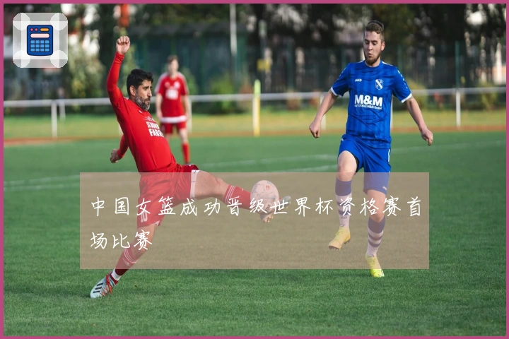 中国女篮成功晋级世界杯资格赛首场比赛