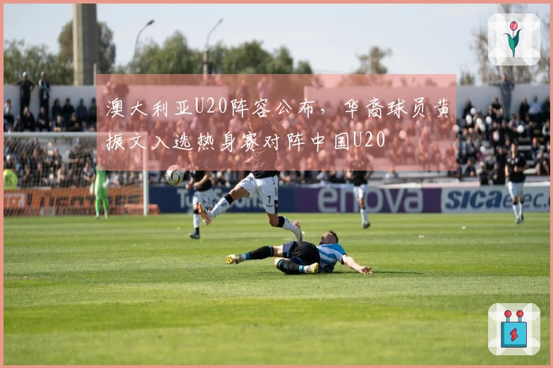 澳大利亚U20阵容公布，华裔球员黄振文入选热身赛对阵中国U20