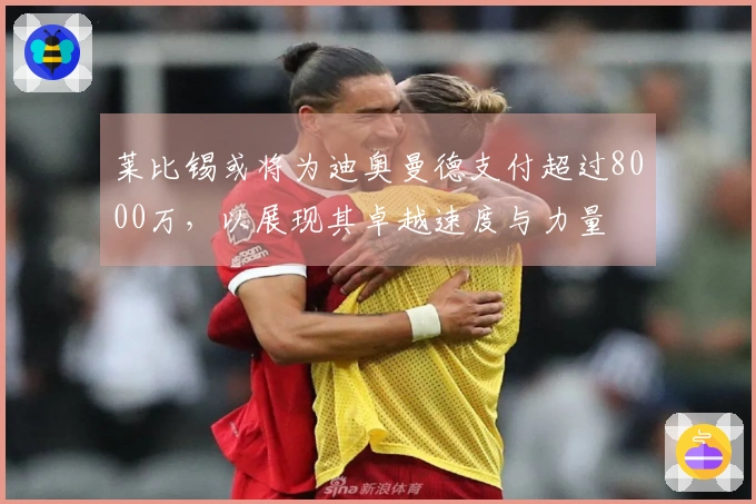 莱比锡或将为迪奥曼德支付超过8000万，以展现其卓越速度与力量