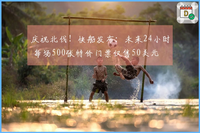 庆祝北伐！快船发布：未来24小时 每场500张特价门票仅售50美元