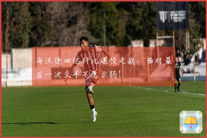 海沃德回忆科比退役之战，面对最后一次交手不愿示弱！