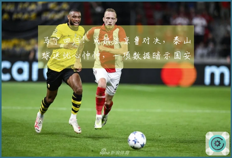 马宁回归！或执法京鲁对决，泰山球迷忧心忡忡，一项数据暗示国安难敌。