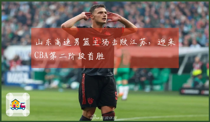 山东高速男篮主场击败江苏，迎来CBA第二阶段首胜