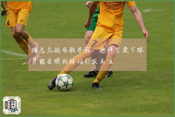 梅总无战而胜夺冠，迪拜空袭下球员能否顺利转站引发关注