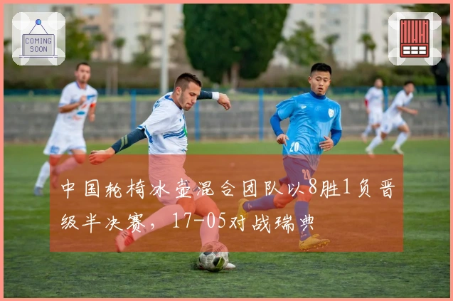 中国轮椅冰壶混合团队以8胜1负晋级半决赛，17-05对战瑞典